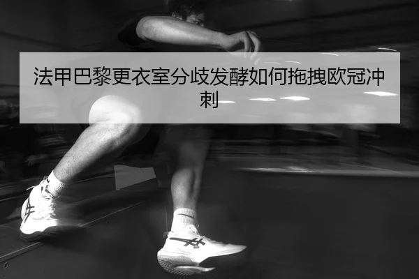 法甲巴黎更衣室分歧发酵如何拖拽欧冠冲刺